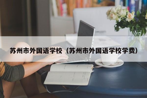 苏州市外国语学校（苏州市外国语学校学费）