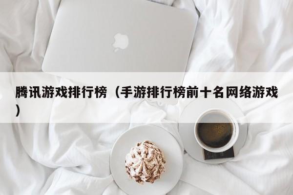 腾讯游戏排行榜（手游排行榜前十名网络游戏）