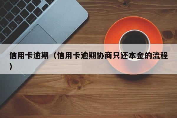 信用卡逾期（信用卡逾期协商只还本金的流程）