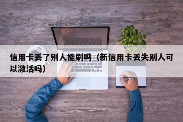 信用卡丢了别人能刷吗（新信用卡丢失别人可以激活吗）