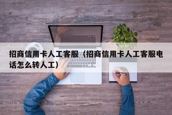 招商信用卡人工客服（招商信用卡人工客服电话怎么转人工）