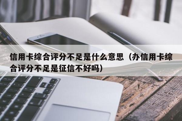 信用卡综合评分不足是什么意思（办信用卡综合评分不足是征信不好吗）