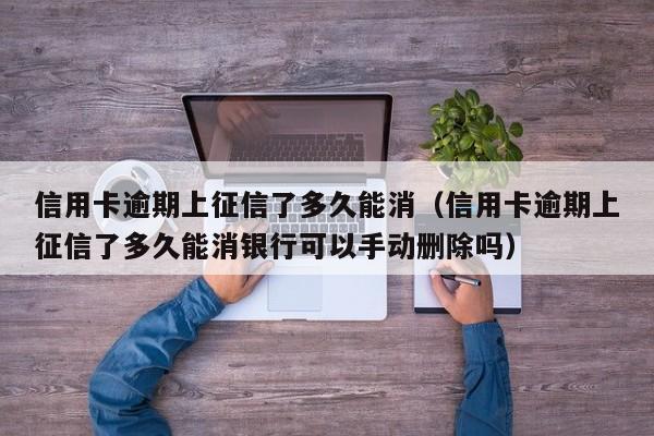 信用卡逾期上征信了多久能消（信用卡逾期上征信了多久能消银行可以手动删除吗）