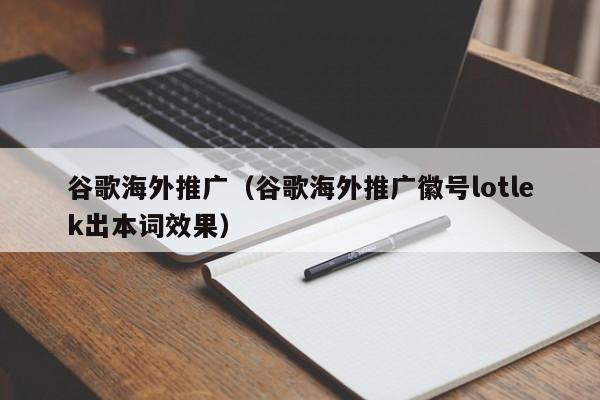谷歌海外推广（谷歌海外推广徽号lotlek出本词效果）