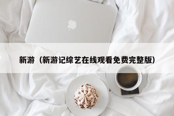 新游（新游记综艺在线观看免费完整版）