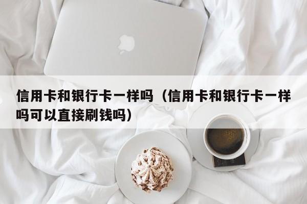 信用卡和银行卡一样吗（信用卡和银行卡一样吗可以直接刷钱吗）