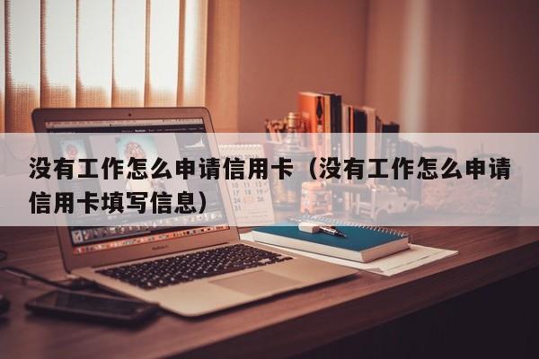 没有工作怎么申请信用卡（没有工作怎么申请信用卡填写信息）
