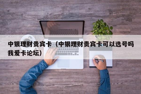 中银理财贵宾卡（中银理财贵宾卡可以选号吗我爱卡论坛）