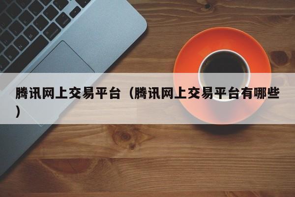 腾讯网上交易平台（腾讯网上交易平台有哪些）