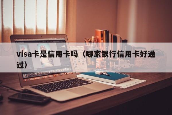 visa卡是信用卡吗（哪家银行信用卡好通过）