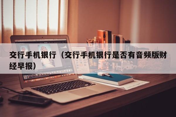 交行手机银行（交行手机银行是否有音频版财经早报）