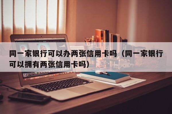 同一家银行可以办两张信用卡吗（同一家银行可以拥有两张信用卡吗）