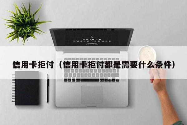 信用卡拒付（信用卡拒付都是需要什么条件）