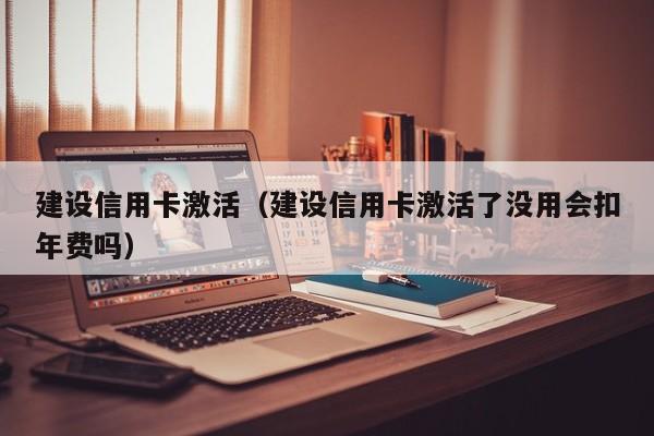 建设信用卡激活（建设信用卡激活了没用会扣年费吗）