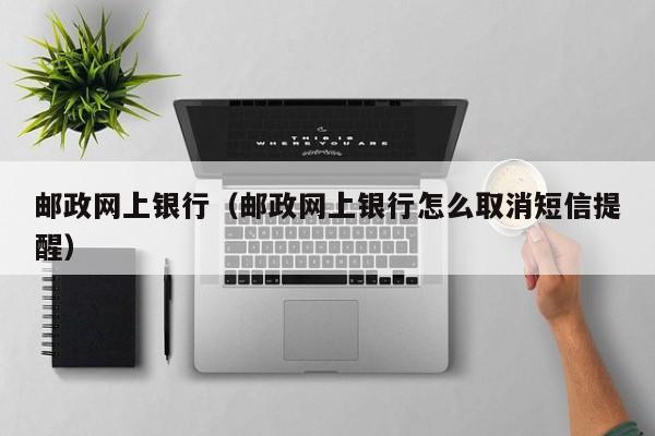 邮政网上银行（邮政网上银行怎么取消短信提醒）