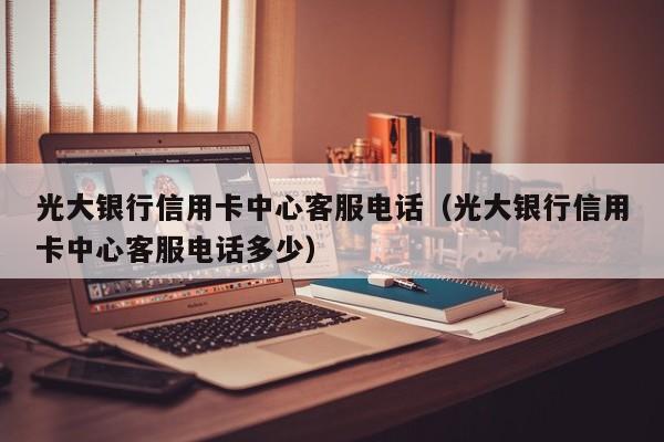 光大银行信用卡中心客服电话（光大银行信用卡中心客服电话多少）