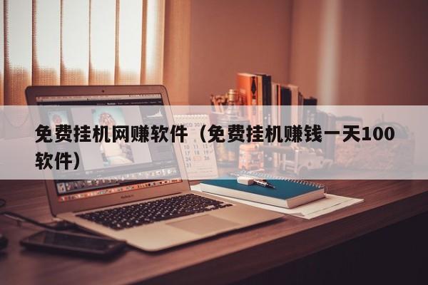 免费挂机网赚软件（免费挂机赚钱一天100软件）
