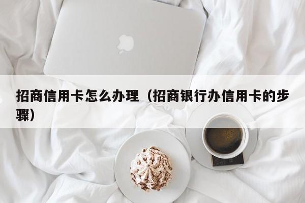 招商信用卡怎么办理（招商银行办信用卡的步骤）