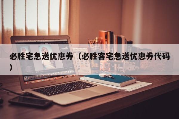 必胜宅急送优惠券（必胜客宅急送优惠券代码）