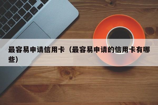 最容易申请信用卡（最容易申请的信用卡有哪些）