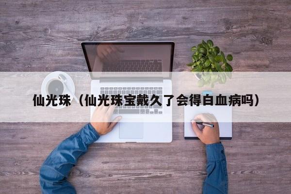 仙光珠（仙光珠宝戴久了会得白血病吗）