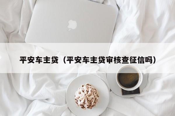 平安车主贷（平安车主贷审核查征信吗）