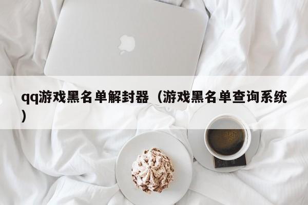 qq游戏黑名单解封器（游戏黑名单查询系统）