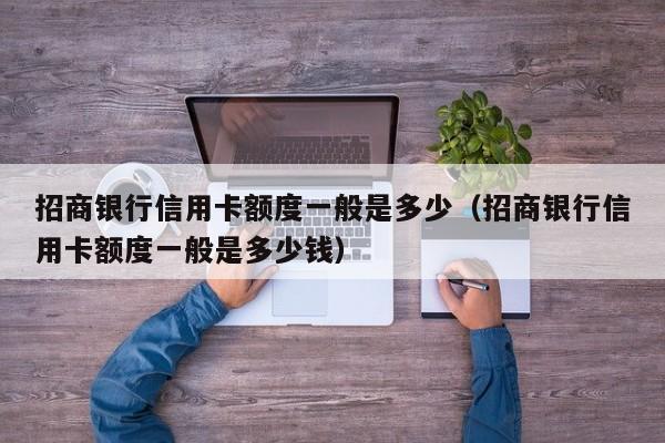 招商银行信用卡额度一般是多少（招商银行信用卡额度一般是多少钱）