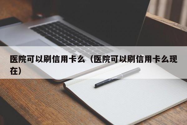 医院可以刷信用卡么（医院可以刷信用卡么现在）