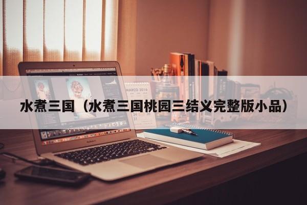 水煮三国（水煮三国桃园三结义完整版小品）