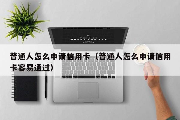 普通人怎么申请信用卡（普通人怎么申请信用卡容易通过）