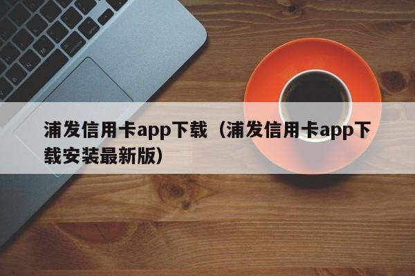 浦发信用卡app下载（浦发信用卡app下载安装最新版）
