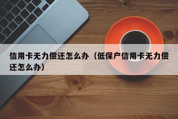 信用卡无力偿还怎么办（低保户信用卡无力偿还怎么办）