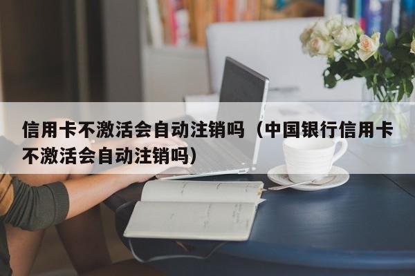 信用卡不激活会自动注销吗（中国银行信用卡不激活会自动注销吗）