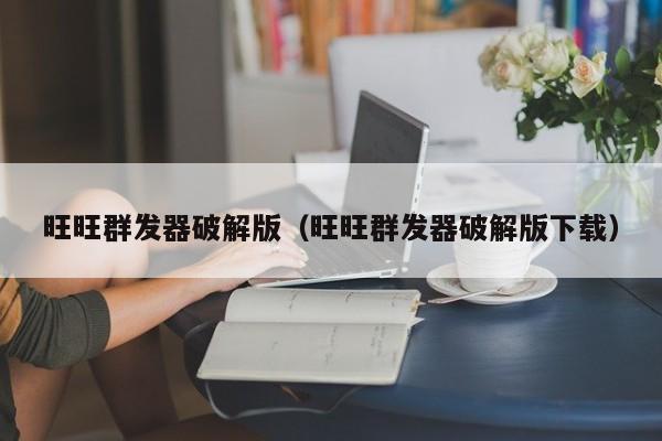 旺旺群发器破解版（旺旺群发器破解版下载）