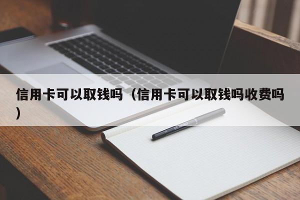 信用卡可以取钱吗（信用卡可以取钱吗收费吗）