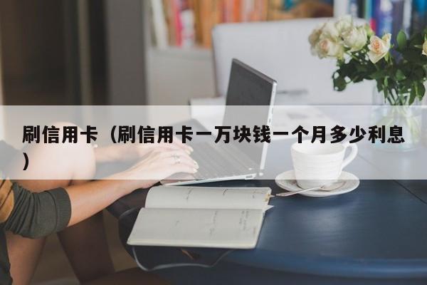 刷信用卡（刷信用卡一万块钱一个月多少利息）