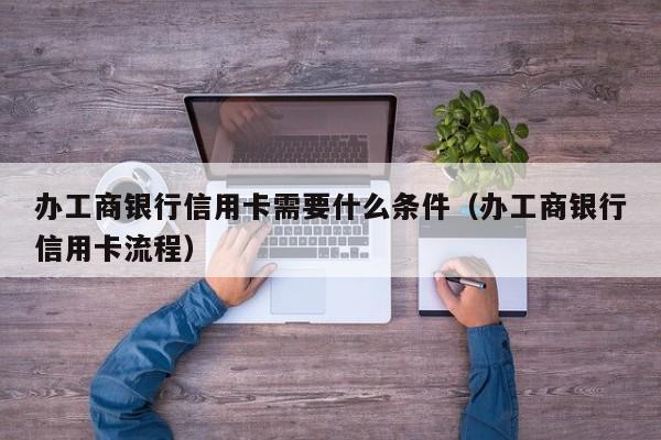 办工商银行信用卡需要什么条件（办工商银行信用卡流程）