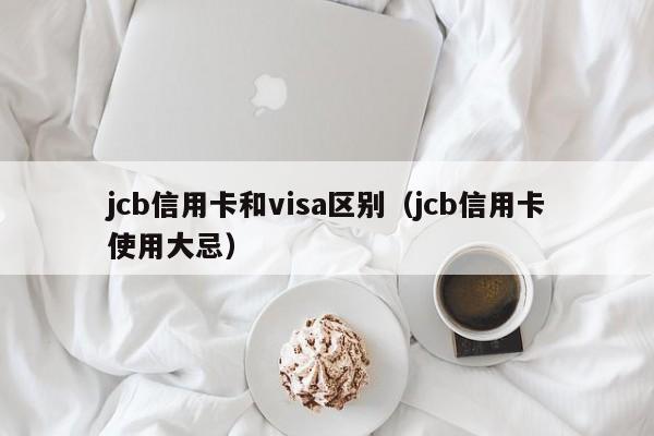 jcb信用卡和visa区别（jcb信用卡使用大忌）