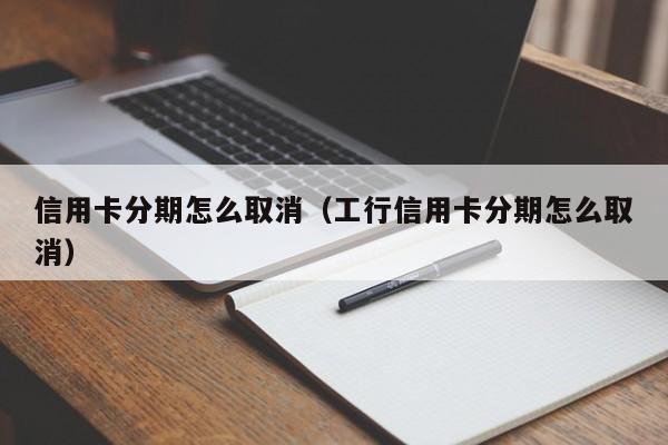 信用卡分期怎么取消（工行信用卡分期怎么取消）