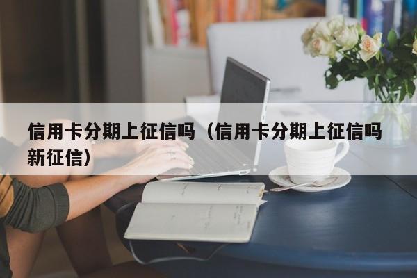 信用卡分期上征信吗（信用卡分期上征信吗 新征信）