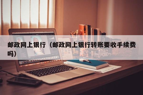 邮政网上银行（邮政网上银行转账要收手续费吗）