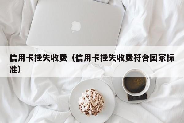 信用卡挂失收费（信用卡挂失收费符合国家标准）