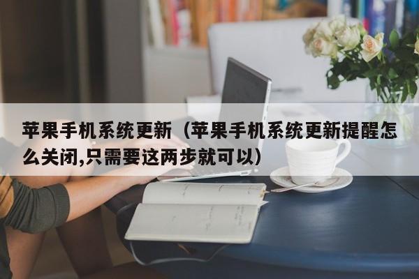 苹果手机系统更新（苹果手机系统更新提醒怎么关闭,只需要这两步就可以）
