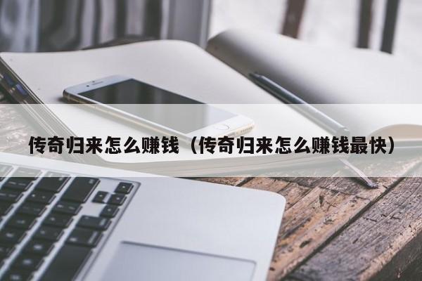 传奇归来怎么赚钱（传奇归来怎么赚钱最快）