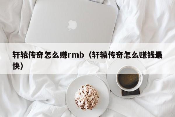 轩辕传奇怎么赚rmb（轩辕传奇怎么赚钱最快）