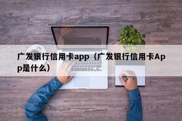 广发银行信用卡app（广发银行信用卡App是什么）