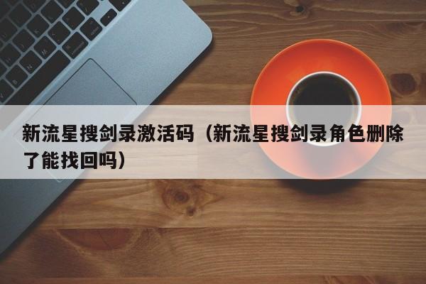 新流星搜剑录激活码（新流星搜剑录角色删除了能找回吗）
