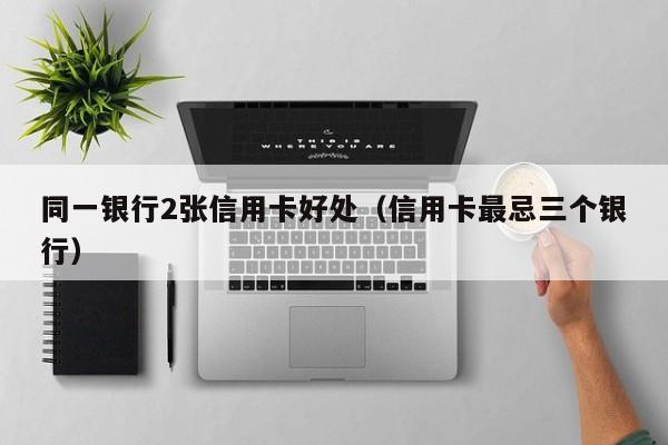 同一银行2张信用卡好处（信用卡最忌三个银行）