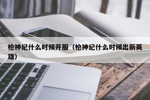枪神纪什么时候开服（枪神纪什么时候出新英雄）